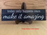 Today Only Happens Once Make It Amazing Sign- Pick Your Color